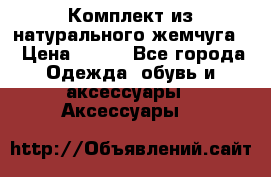 Комплект из натурального жемчуга  › Цена ­ 800 - Все города Одежда, обувь и аксессуары » Аксессуары   